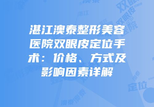 湛江澳泰整形美容医院双眼皮定位手术：价格、方式及影响因素详解