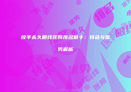 纹半永久眼线医院排名前十：特色与优势解析