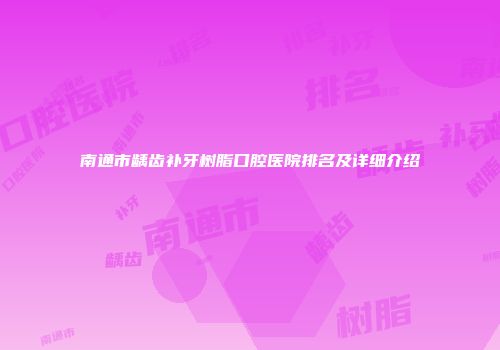 南通市龋齿补牙树脂口腔医院排名及详细介绍