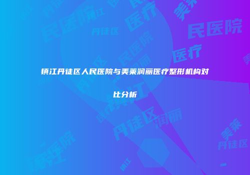 镇江丹徒区人民医院与美莱润丽医疗整形机构对比分析
