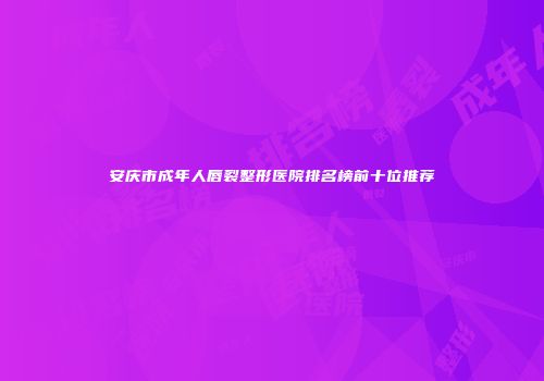 安庆市成年人唇裂整形医院排名榜前十位推荐