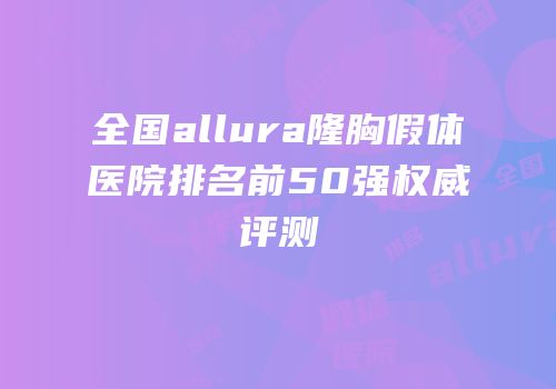 全国allura隆胸假体医院排名前50强权威评测