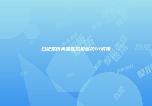 合肥整形美容医院排名前10解析