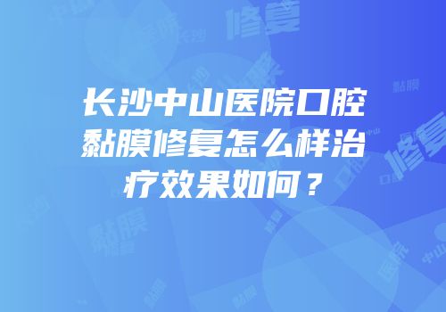 长沙中山医院口腔黏膜修复怎么样治疗效果如何？
