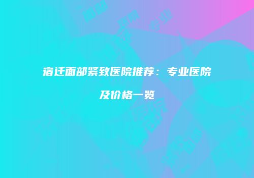 宿迁面部紧致医院推荐：专业医院及价格一览