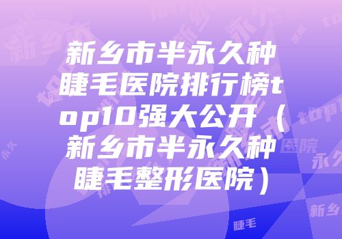 新乡市半永久种睫毛医院排行榜top10强大公开（新乡市半永久种睫毛整形医院）