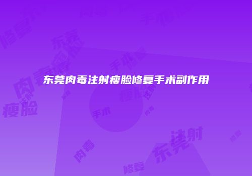 东莞肉毒注射瘦脸修复手术副作用