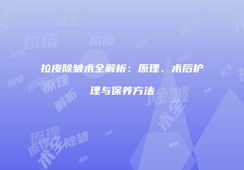 拉皮除皱术全解析：原理、术后护理与保养方法