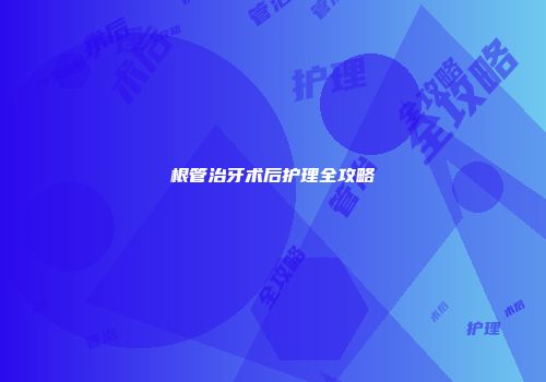根管治牙术后护理全攻略