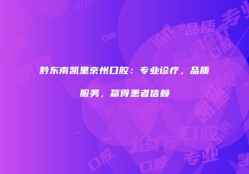 黔东南凯里京州口腔：专业诊疗，品质服务，赢得患者信赖