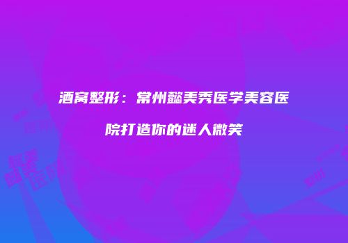 酒窝整形：常州懿美秀医学美容医院打造你的迷人微笑