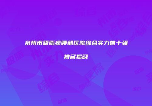 泉州市吸脂瘦腰部医院综合实力前十强排名揭晓