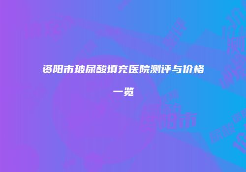资阳市玻尿酸填充医院测评与价格一览