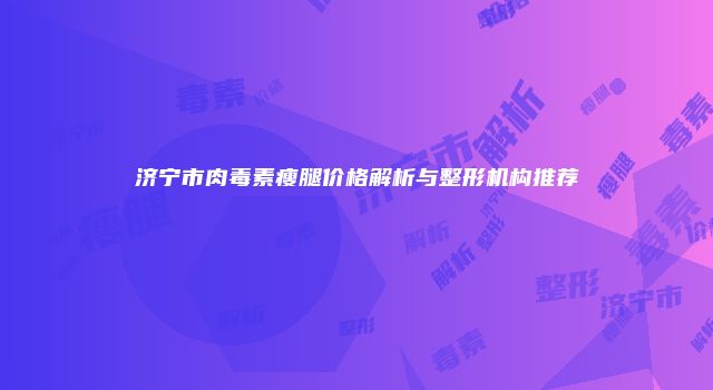 济宁市肉毒素瘦腿价格解析与整形机构推荐