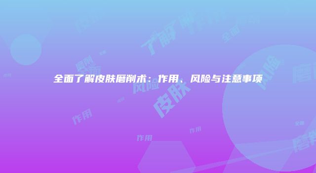 全面了解皮肤磨削术：作用、风险与注意事项