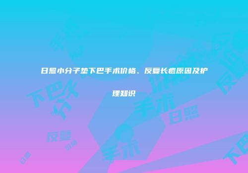 日照小分子垫下巴手术价格、反复长痘原因及护理知识