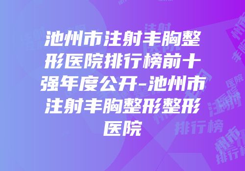 池州市注射丰胸整形医院排行榜前十强年度公开-池州市注射丰胸整形整形医院