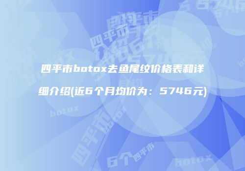 四平市botox去鱼尾纹价格表和详细介绍(近6个月均价为：5746元)