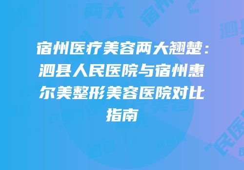 宿州医疗美容两大翘楚：泗县人民医院与宿州惠尔美整形美容医院对比指南