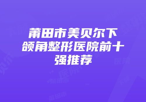莆田市美贝尔下颌角整形医院前十强推荐