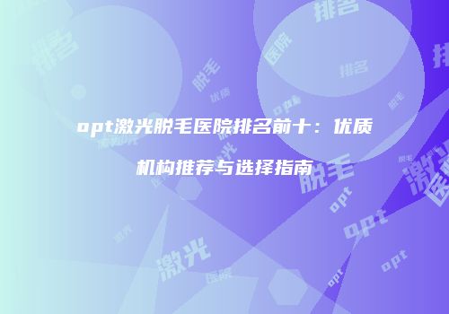 opt激光脱毛医院排名前十：优质机构推荐与选择指南