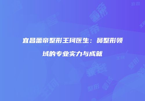 宜昌蕾帝整形王珂医生：鼻整形领域的专业实力与成就