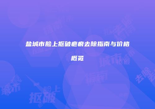 盐城市脸上抠破疤痕去除指南与价格概览