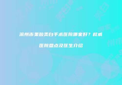 滨州市果酸美白手术医院哪家好？权威医院盘点及医生介绍