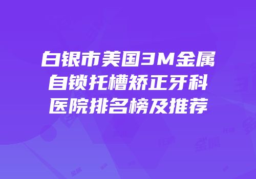 白银市美国3M金属自锁托槽矫正牙科医院排名榜及推荐