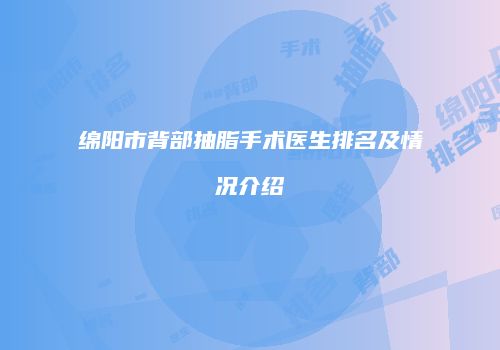 绵阳市背部抽脂手术医生排名及情况介绍