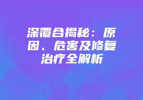 深覆合揭秘：原因、危害及修复治疗全解析