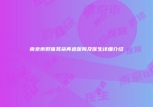 南京市假体耳朵再造医院及医生详细介绍