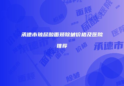承德市玻尿酸面颊除皱价格及医院推荐
