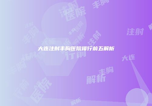 大连注射丰胸医院排行前五解析
