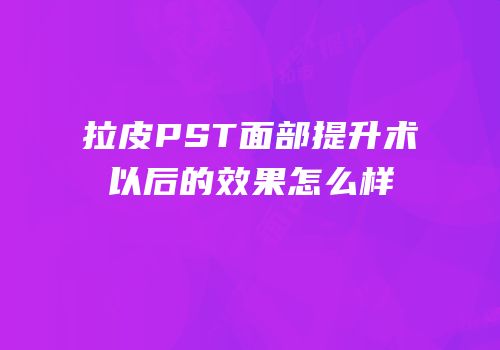 拉皮PST面部提升术以后的效果怎么样