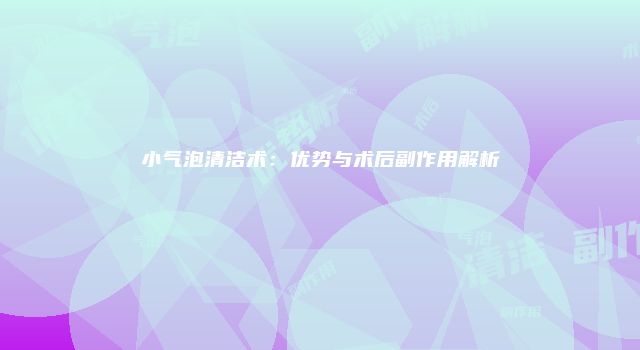 小气泡清洁术：优势与术后副作用解析