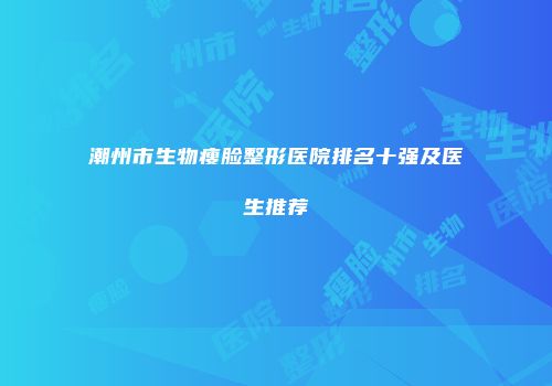 潮州市生物瘦脸整形医院排名十强及医生推荐