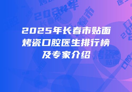 2025年长春市贴面烤瓷口腔医生排行榜及专家介绍