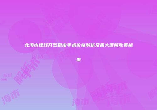北海市埋线开双眼皮手术价格解析及各大医院收费标准