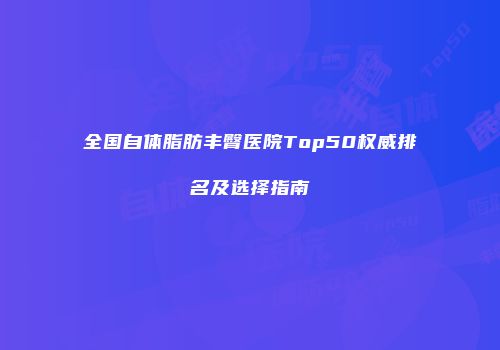 全国自体脂肪丰臀医院Top50权威排名及选择指南