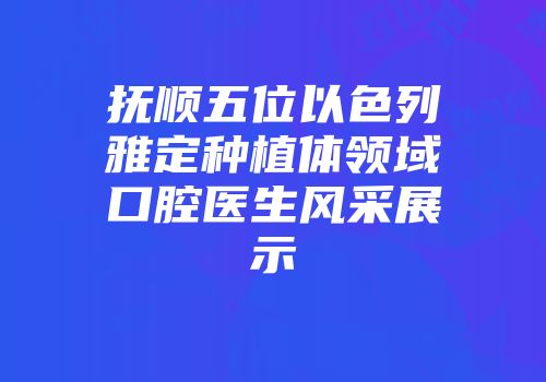 抚顺五位以色列雅定种植体领域口腔医生风采展示