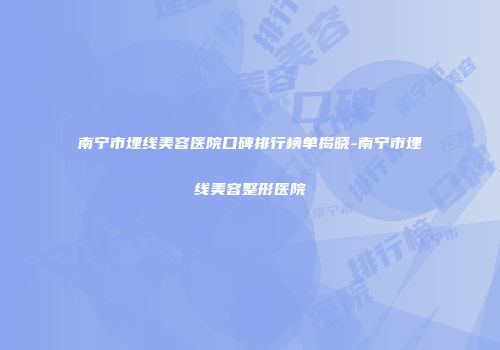 南宁市埋线美容医院口碑排行榜单揭晓-南宁市埋线美容整形医院