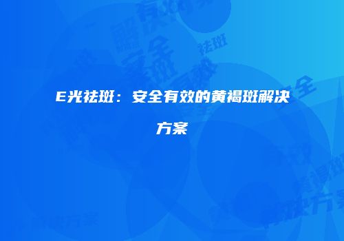 E光祛斑：安全有效的黄褐斑解决方案