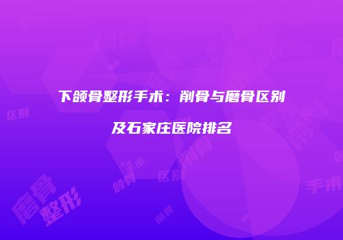 下颌骨整形手术：削骨与磨骨区别及石家庄医院排名