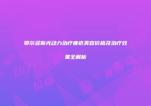 鄂尔多斯光动力治疗痤疮美容价格及治疗效果全解析