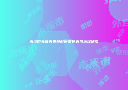 本溪市外耳再造整形医生详解与选择指南