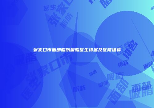 张家口市面部脂肪吸脂医生排名及医院推荐