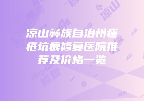 凉山彝族自治州痤疮坑痕修复医院推荐及价格一览