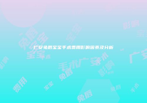 广安兔唇宝宝手术费用影响因素及分析