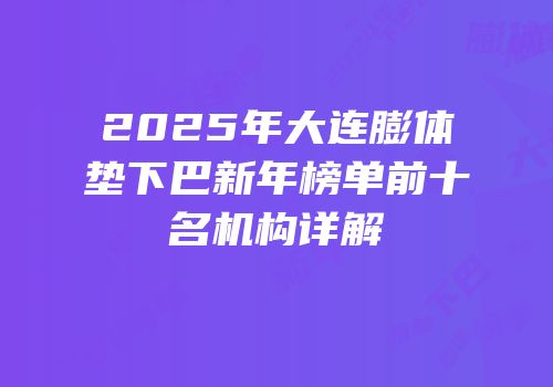 2025年大连膨体垫下巴新年榜单前十名机构详解